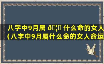 八字中9月属 🦁 什么命的女人（八字中9月属什么命的女人命运）